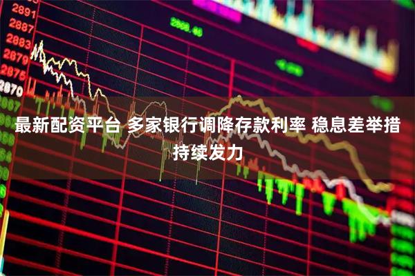 最新配资平台 多家银行调降存款利率 稳息差举措持续发力