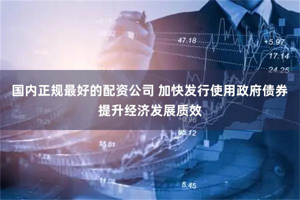 国内正规最好的配资公司 加快发行使用政府债券提升经济发展质效