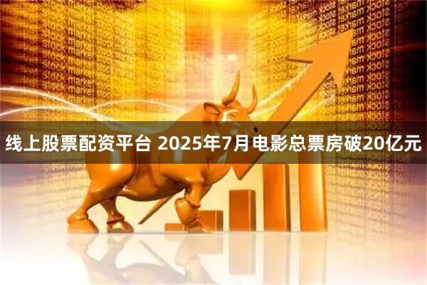线上股票配资平台 2025年7月电影总票房破20亿元