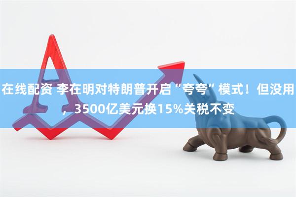 在线配资 李在明对特朗普开启“夸夸”模式！但没用，3500亿美元换15%关税不变