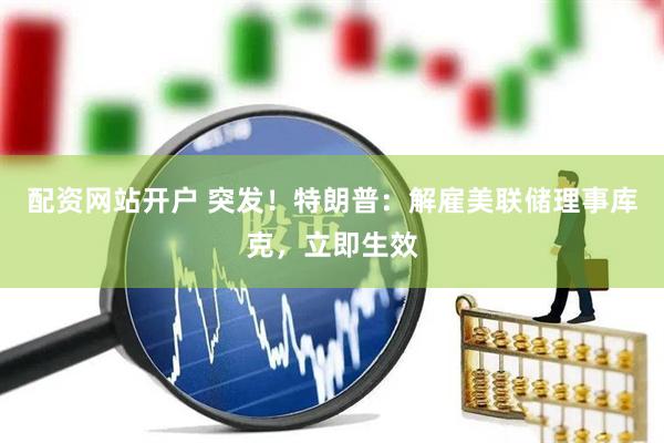 配资网站开户 突发！特朗普：解雇美联储理事库克，立即生效