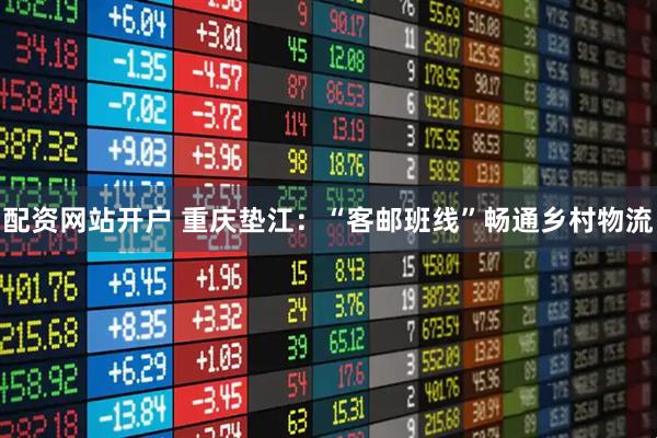 配资网站开户 重庆垫江：“客邮班线”畅通乡村物流