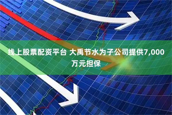 线上股票配资平台 大禹节水为子公司提供7,000万元担保