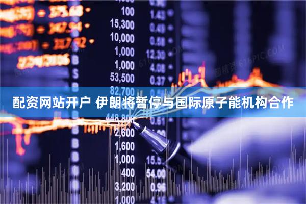 配资网站开户 伊朗将暂停与国际原子能机构合作
