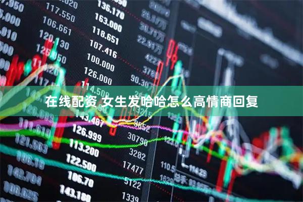 在线配资 女生发哈哈怎么高情商回复