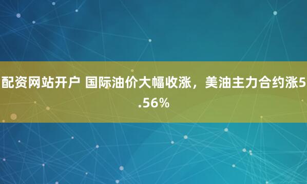 配资网站开户 国际油价大幅收涨，美油主力合约涨5.56%