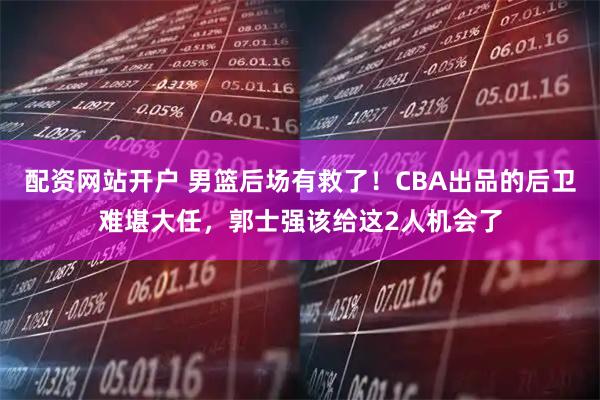 配资网站开户 男篮后场有救了！CBA出品的后卫难堪大任，郭士强该给这2人机会了