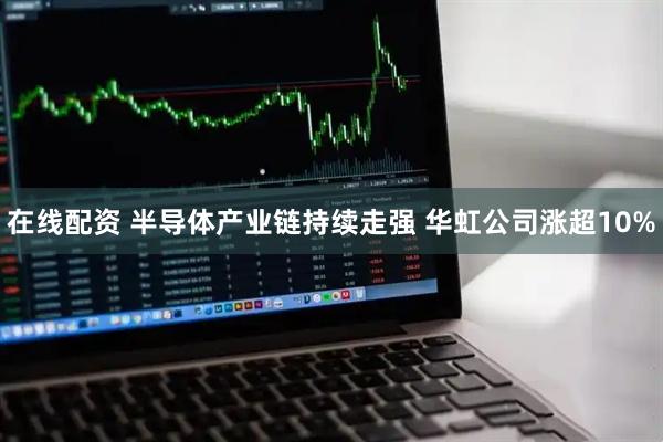 在线配资 半导体产业链持续走强 华虹公司涨超10%