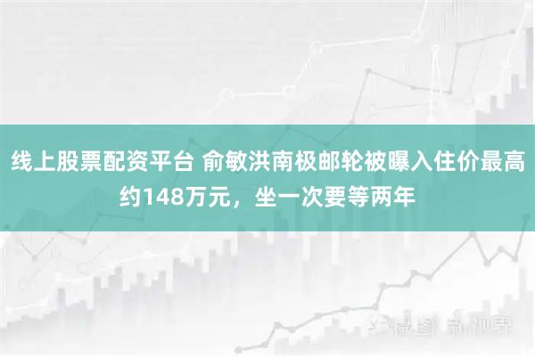 线上股票配资平台 俞敏洪南极邮轮被曝入住价最高约148万元，坐一次要等两年