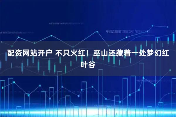 配资网站开户 不只火红！巫山还藏着一处梦幻红叶谷