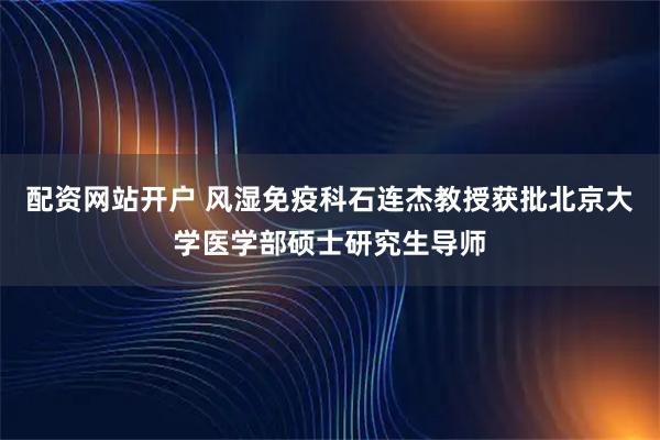 配资网站开户 风湿免疫科石连杰教授获批北京大学医学部硕士研究生导师