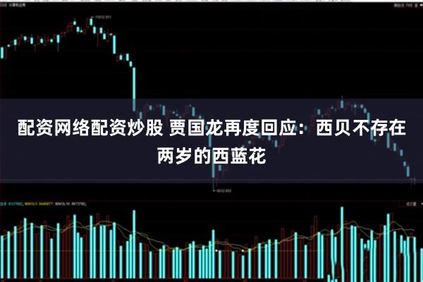 配资网络配资炒股 贾国龙再度回应：西贝不存在两岁的西蓝花