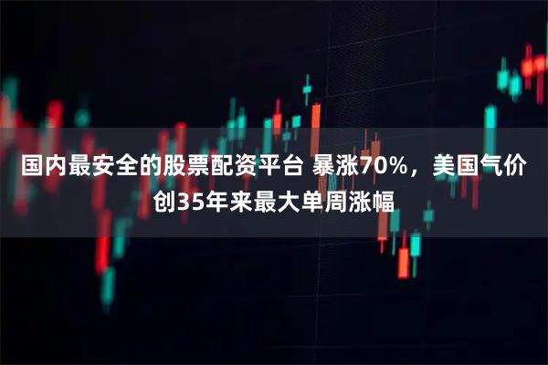 国内最安全的股票配资平台 暴涨70%，美国气价创35年来最大单周涨幅