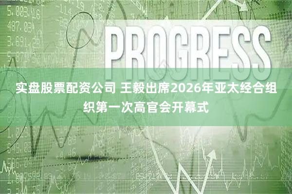 实盘股票配资公司 王毅出席2026年亚太经合组织第一次高官会开幕式
