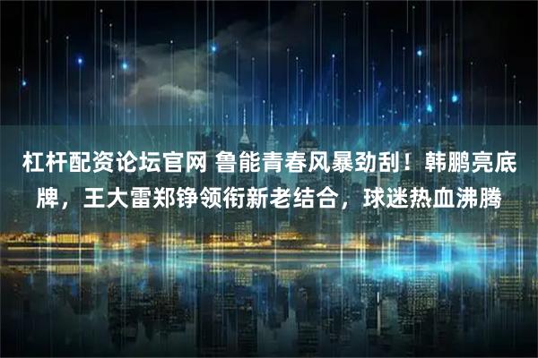 杠杆配资论坛官网 鲁能青春风暴劲刮！韩鹏亮底牌，王大雷郑铮领衔新老结合，球迷热血沸腾