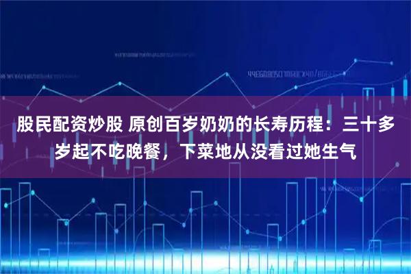 股民配资炒股 原创百岁奶奶的长寿历程：三十多岁起不吃晚餐，下菜地从没看过她生气