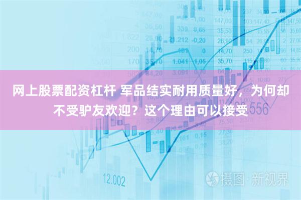 网上股票配资杠杆 军品结实耐用质量好，为何却不受驴友欢迎？这个理由可以接受