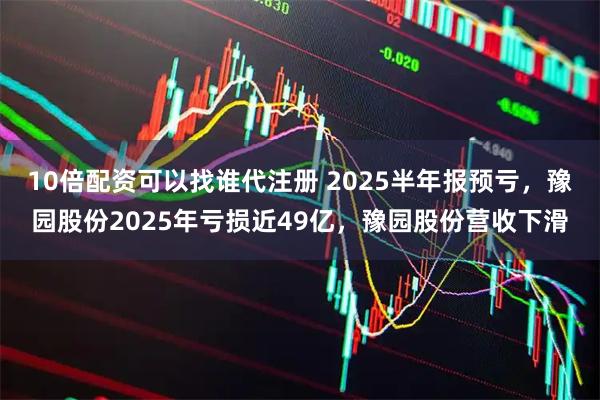 10倍配资可以找谁代注册 2025半年报预亏，豫园股份2025年亏损近49亿，豫园股份营收下滑
