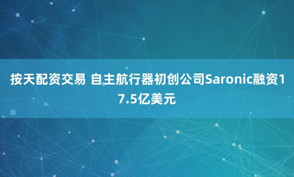 按天配资交易 自主航行器初创公司Saronic融资17.5亿美元