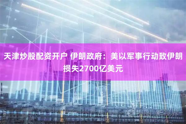 天津炒股配资开户 伊朗政府：美以军事行动致伊朗损失2700亿美元