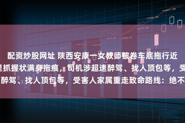 配资炒股网址 陕西安康一女教师被卷车底拖行近6公里细节曝光：双手呈抓握状满身拖痕，司机涉超速醉驾、找人顶包等，受害人家属重走致命路线：绝不和解