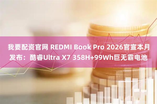我要配资官网 REDMI Book Pro 2026官宣本月发布：酷睿Ultra X7 358H+99Wh巨无霸电池