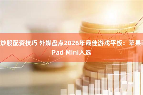 炒股配资技巧 外媒盘点2026年最佳游戏平板：苹果iPad Mini入选
