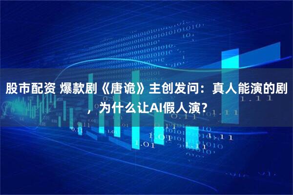 股市配资 爆款剧《唐诡》主创发问：真人能演的剧，为什么让AI假人演？
