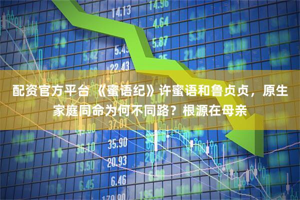 配资官方平台 《蜜语纪》许蜜语和鲁贞贞，原生家庭同命为何不同路？根源在母亲