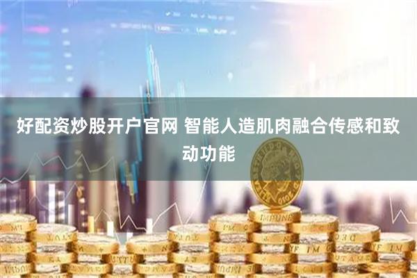 好配资炒股开户官网 智能人造肌肉融合传感和致动功能