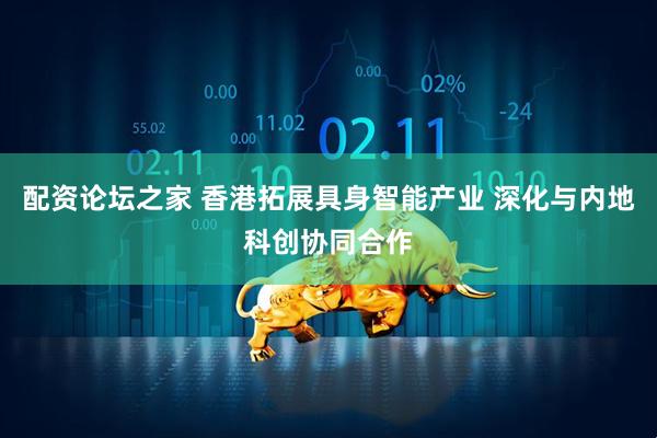 配资论坛之家 香港拓展具身智能产业 深化与内地科创协同合作