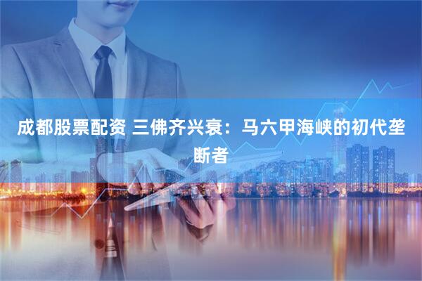 成都股票配资 三佛齐兴衰：马六甲海峡的初代垄断者