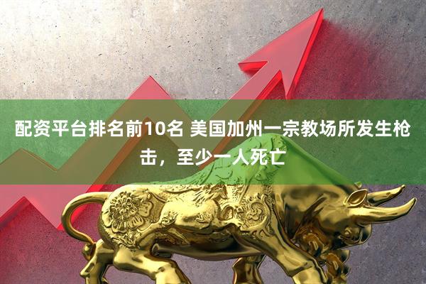 配资平台排名前10名 美国加州一宗教场所发生枪击，至少一人死亡