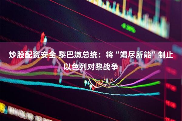 炒股配资安全 黎巴嫩总统：将“竭尽所能”制止以色列对黎战争