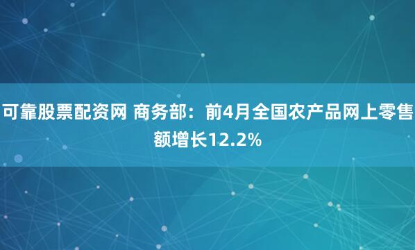 可靠股票配资网 商务部:前4月全国农产品网上零售额增长12.2%