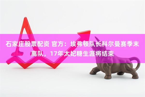 石家庄股票配资 官方：埃弗顿队长科尔曼赛季末离队，17年太妃糖生涯将结束