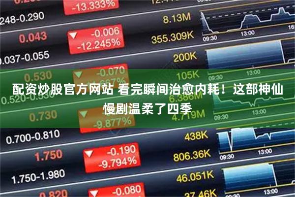 配资炒股官方网站 看完瞬间治愈内耗！这部神仙慢剧温柔了四季