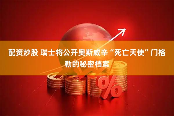 配资炒股 瑞士将公开奥斯威辛“死亡天使”门格勒的秘密档案