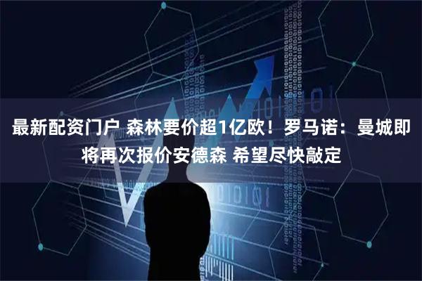 最新配资门户 森林要价超1亿欧！罗马诺：曼城即将再次报价安德森 希望尽快敲定