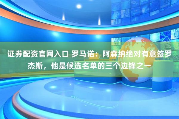 证券配资官网入口 罗马诺：阿森纳绝对有意签罗杰斯，他是候选名单的三个边锋之一