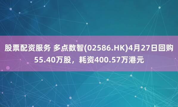 股票配资服务 多点数智(02586.HK)4月27日回购55.40万股，耗资400.57万港元