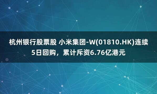 杭州银行股票股 小米集团-W(01810.HK)连续5日回购，累计斥资6.76亿港元