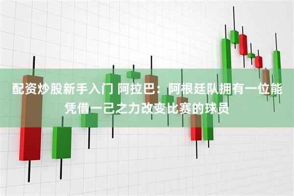 配资炒股新手入门 阿拉巴：阿根廷队拥有一位能凭借一己之力改变比赛的球员