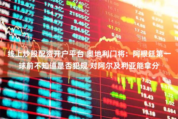 线上炒股配资开户平台 奥地利门将：阿根廷第一球前不知道是否犯规 对阿尔及利亚能拿分