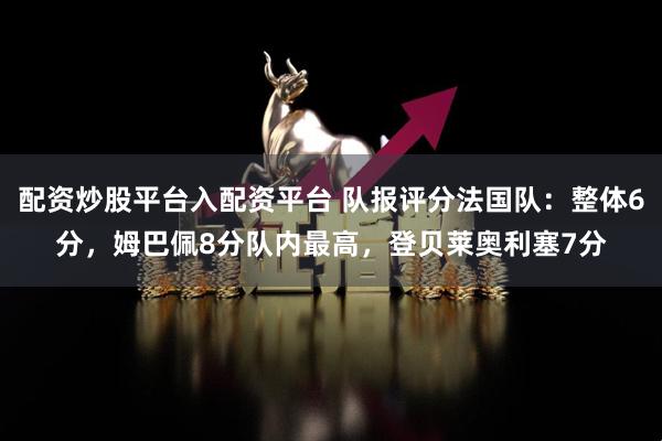 配资炒股平台入配资平台 队报评分法国队：整体6分，姆巴佩8分队内最高，登贝莱奥利塞7分