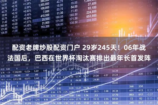 配资老牌炒股配资门户 29岁245天！06年战法国后，巴西在世界杯淘汰赛排出最年长首发阵