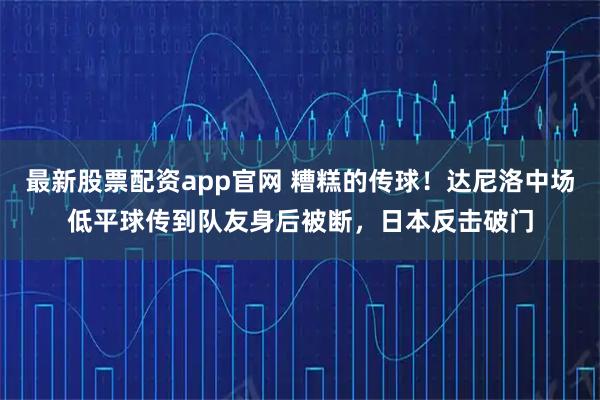 最新股票配资app官网 糟糕的传球！达尼洛中场低平球传到队友身后被断，日本反击破门