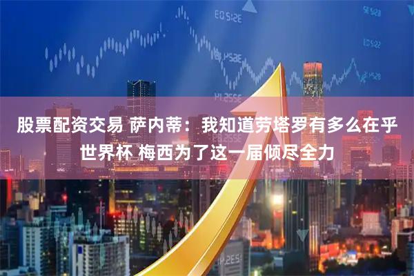 股票配资交易 萨内蒂：我知道劳塔罗有多么在乎世界杯 梅西为了这一届倾尽全力