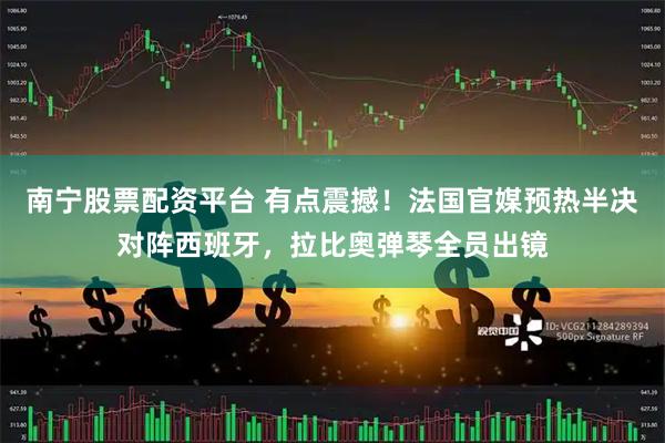 南宁股票配资平台 有点震撼！法国官媒预热半决对阵西班牙，拉比奥弹琴全员出镜