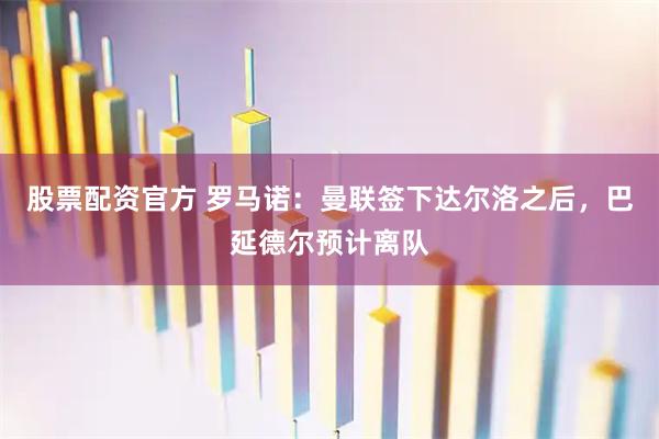 股票配资官方 罗马诺：曼联签下达尔洛之后，巴延德尔预计离队